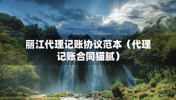 麗江代理記賬協(xié)議范本（代理記賬合同貓膩）