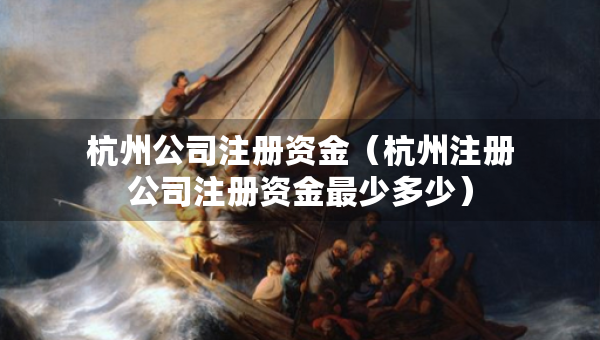 杭州公司注冊(cè)資金（杭州注冊(cè)公司注冊(cè)資金最少多少）