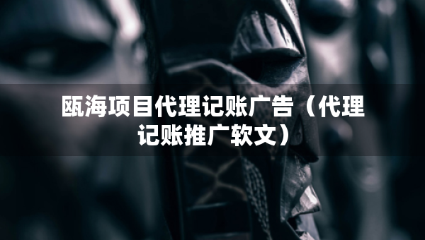 甌海項目代理記賬廣告（代理記賬推廣軟文）
