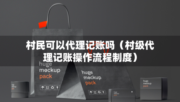 村民可以代理記賬嗎（村級代理記賬操作流程制度）