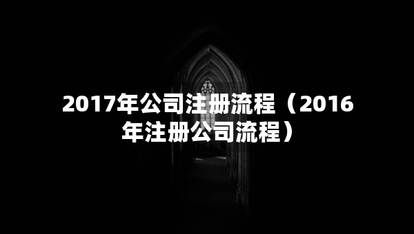 2017年公司注冊流程（2016年注冊公司流程）