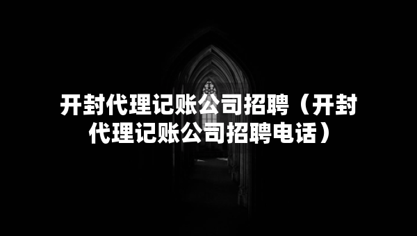 開(kāi)封代理記賬公司招聘（開(kāi)封代理記賬公司招聘電話）