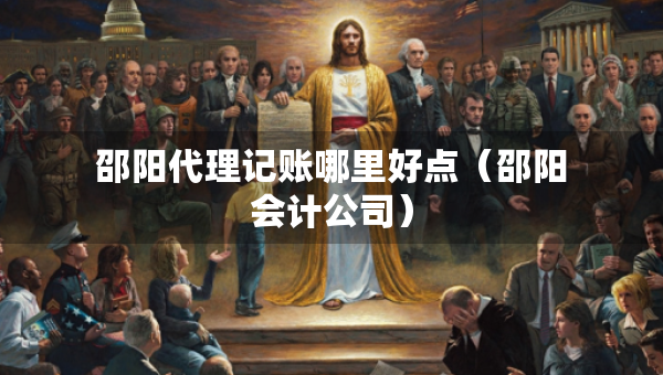 邵陽代理記賬哪里好點（邵陽會計公司）
