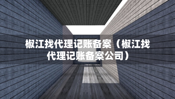 椒江找代理記賬備案（椒江找代理記賬備案公司）