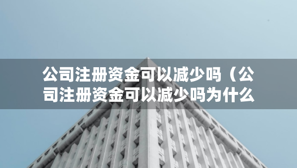 公司注冊(cè)資金可以減少嗎（公司注冊(cè)資金可以減少嗎為什么）