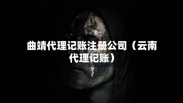曲靖代理記賬注冊公司（云南代理記賬）