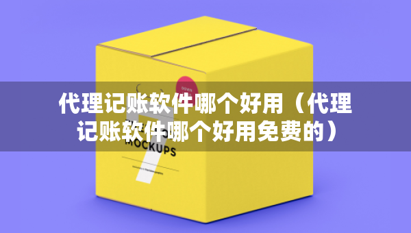 代理記賬軟件哪個(gè)好用（代理記賬軟件哪個(gè)好用免費(fèi)的）