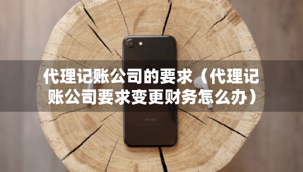 代理記賬公司的要求（代理記賬公司要求變更財務(wù)怎么辦）