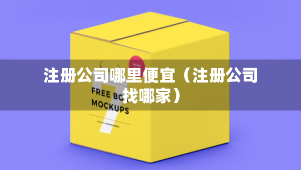 注冊(cè)公司哪里便宜（注冊(cè)公司找哪家）