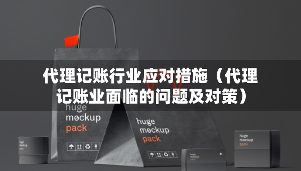 代理記賬行業(yè)應(yīng)對措施（代理記賬業(yè)面臨的問題及對策）