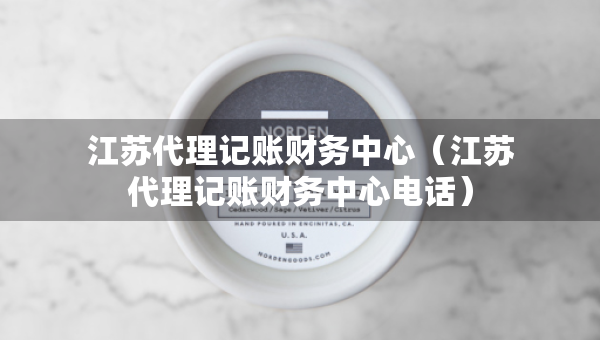 江蘇代理記賬財(cái)務(wù)中心（江蘇代理記賬財(cái)務(wù)中心電話）