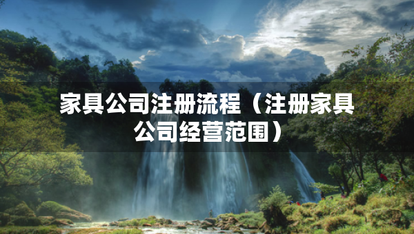 家具公司注冊流程（注冊家具公司經(jīng)營范圍）