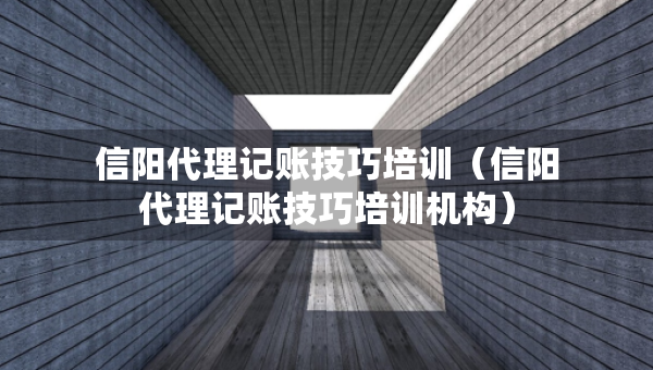信陽代理記賬技巧培訓(xùn)（信陽代理記賬技巧培訓(xùn)機構(gòu)）
