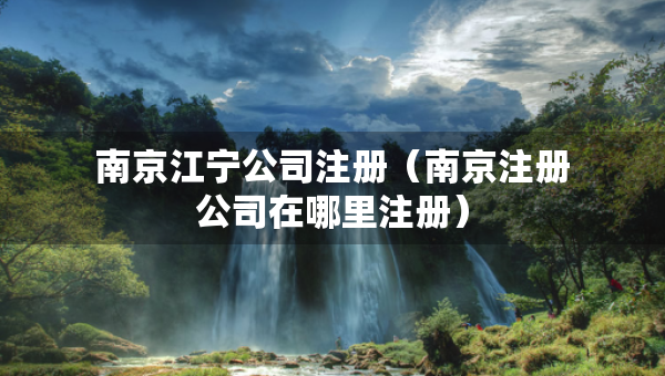 南京江寧公司注冊（南京注冊公司在哪里注冊）