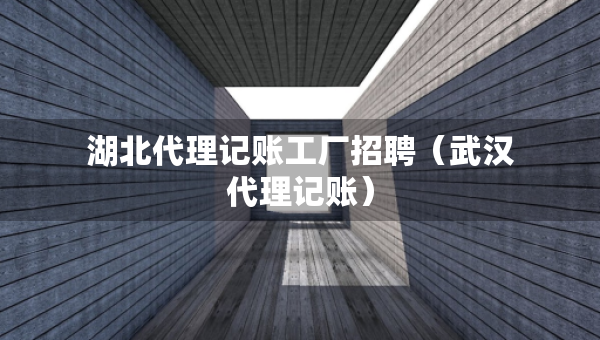 湖北代理記賬工廠招聘（武漢代理記賬）
