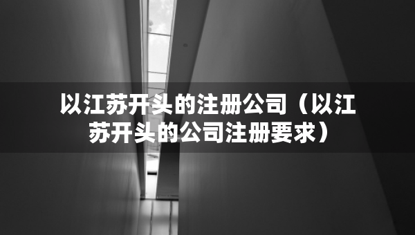 以江蘇開頭的注冊公司（以江蘇開頭的公司注冊要求）