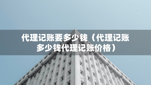 代理記賬要多少錢（代理記賬多少錢代理記賬價(jià)格）