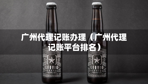 廣州代理記賬辦理（廣州代理記賬平臺排名）