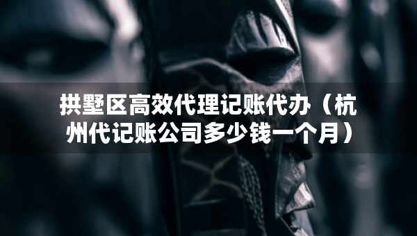 拱墅區(qū)高效代理記賬代辦（杭州代記賬公司多少錢(qián)一個(gè)月）