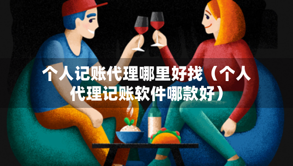 個人記賬代理哪里好找（個人代理記賬軟件哪款好）