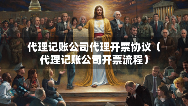 代理記賬公司代理開票協(xié)議（代理記賬公司開票流程）