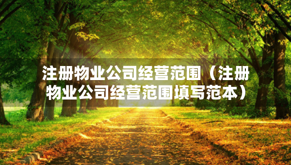 注冊物業(yè)公司經(jīng)營范圍（注冊物業(yè)公司經(jīng)營范圍填寫范本）