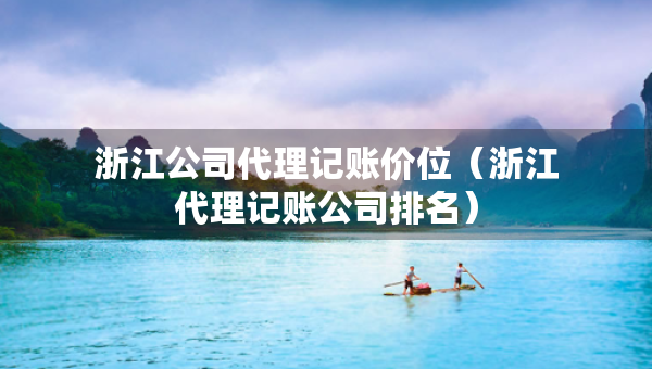 浙江公司代理記賬價(jià)位（浙江代理記賬公司排名）
