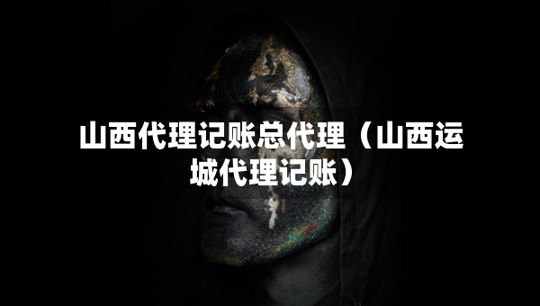 山西代理記賬總代理（山西運(yùn)城代理記賬）