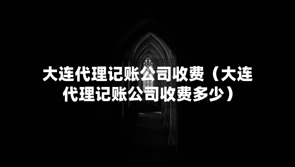 大連代理記賬公司收費(fèi)（大連代理記賬公司收費(fèi)多少）