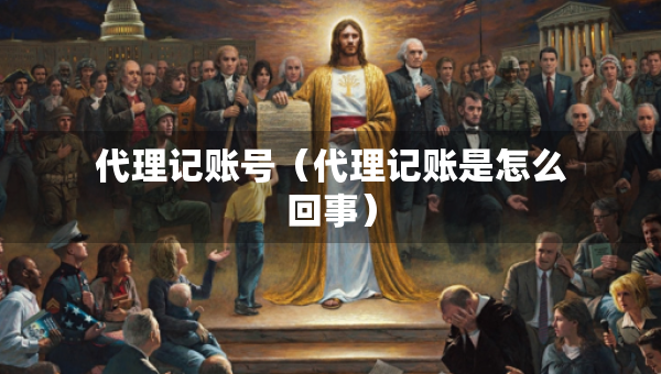代理記賬號(hào)（代理記賬是怎么回事）