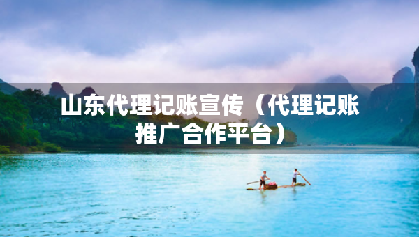 山東代理記賬宣傳（代理記賬推廣合作平臺）