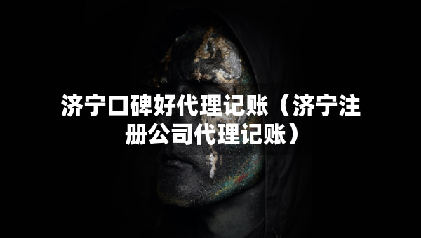 濟(jì)寧口碑好代理記賬（濟(jì)寧注冊公司代理記賬）