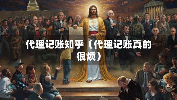 代理記賬知乎（代理記賬真的很煩）