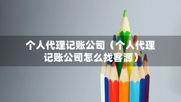 個(gè)人代理記賬公司（個(gè)人代理記賬公司怎么找客源）