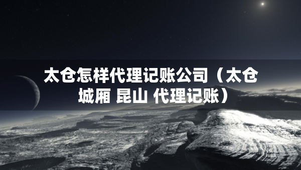太倉怎樣代理記賬公司（太倉 城廂 昆山 代理記賬）
