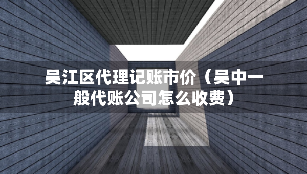 吳江區(qū)代理記賬市價（吳中一般代賬公司怎么收費）
