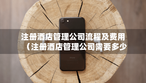 注冊酒店管理公司流程及費用（注冊酒店管理公司需要多少錢）