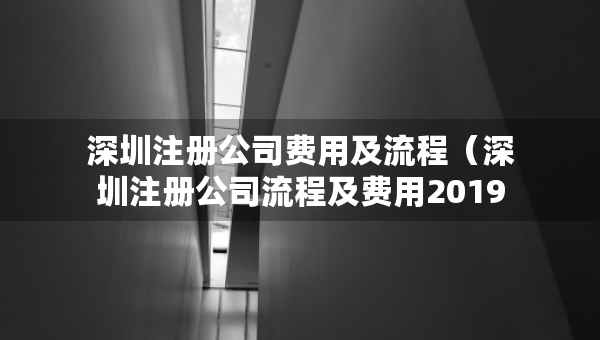 深圳注冊(cè)公司費(fèi)用及流程（深圳注冊(cè)公司流程及費(fèi)用2019）