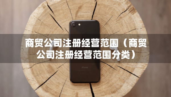 商貿(mào)公司注冊經(jīng)營范圍（商貿(mào)公司注冊經(jīng)營范圍分類）