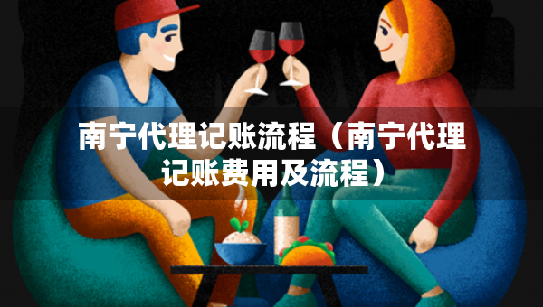 南寧代理記賬流程（南寧代理記賬費(fèi)用及流程）