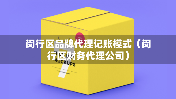 閔行區(qū)品牌代理記賬模式（閔行區(qū)財(cái)務(wù)代理公司）