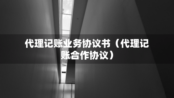 代理記賬業(yè)務協(xié)議書（代理記賬合作協(xié)議）