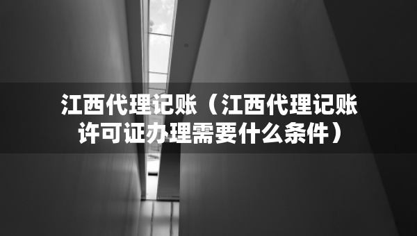 江西代理記賬（江西代理記賬許可證辦理需要什么條件）