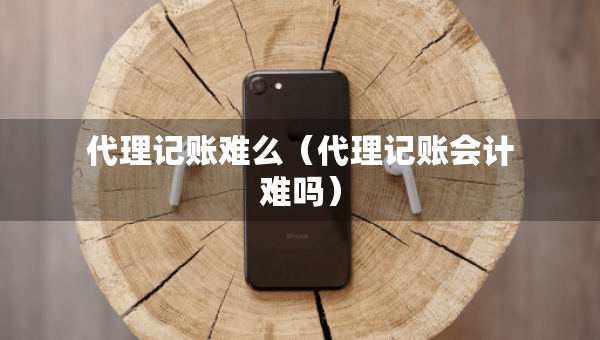 代理記賬難么（代理記賬會(huì)計(jì)難嗎）