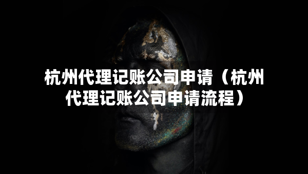 杭州代理記賬公司申請（杭州代理記賬公司申請流程）