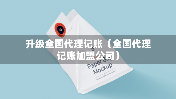 升級全國代理記賬（全國代理記賬加盟公司）