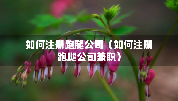如何注冊(cè)跑腿公司（如何注冊(cè)跑腿公司兼職）