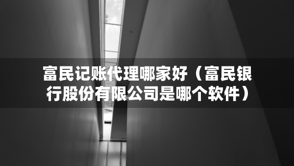 富民記賬代理哪家好（富民銀行股份有限公司是哪個(gè)軟件）