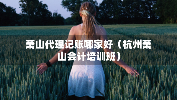 蕭山代理記賬哪家好（杭州蕭山會計培訓(xùn)班）