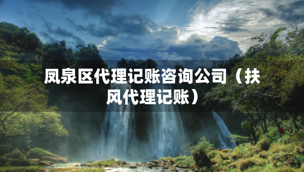 鳳泉區(qū)代理記賬咨詢公司（扶風(fēng)代理記賬）